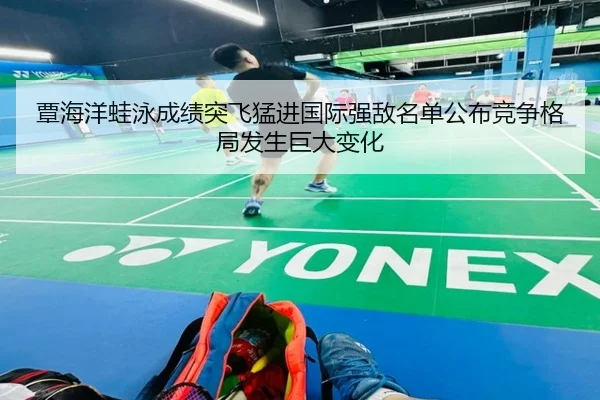 覃海洋蛙泳成绩突飞猛进国际强敌名单公布竞争格局发生巨大变化