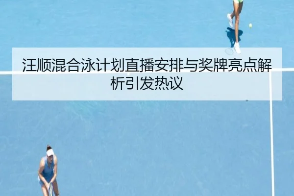 汪顺混合泳计划直播安排与奖牌亮点解析引发热议