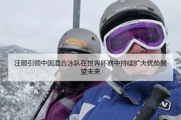 汪顺引领中国混合泳队在世界杯赛中持续扩大优势展望未来